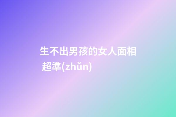 生不出男孩的女人面相 超準(zhǔn)